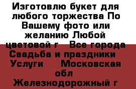 Изготовлю букет для любого торжества.По Вашему фото или желанию.Любой цветовой г - Все города Свадьба и праздники » Услуги   . Московская обл.,Железнодорожный г.